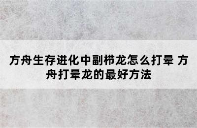 方舟生存进化中副栉龙怎么打晕 方舟打晕龙的最好方法